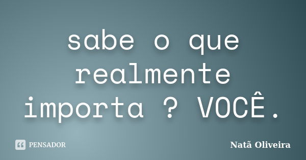 sabe o que realmente importa ? VOCÊ.... Frase de Natã Oliveira..