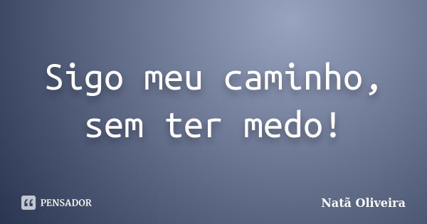 Sigo meu caminho, sem ter medo!... Frase de Natã Oliveira..