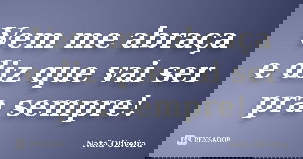 Vem me abraça e diz que vai ser pra sempre!... Frase de Natã Oliveira..