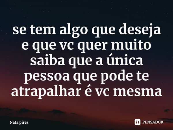 Se tem algo que deseja e que você quer muito,saiba que a única pessoa que pode te atrapalhar é você mesma.