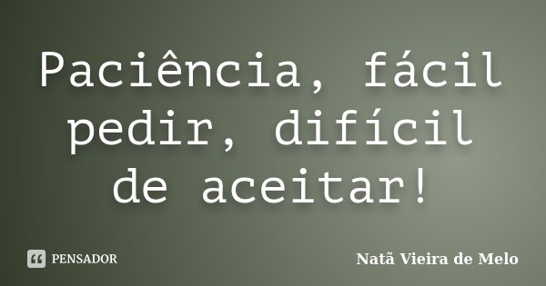 Paciência, fácil pedir, difícil de aceitar!... Frase de Natã Vieira de Melo.
