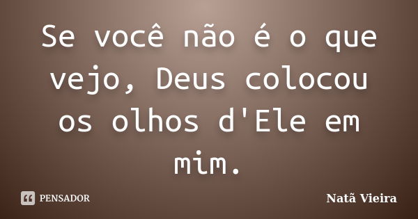 Se você não é o que vejo, Deus colocou os olhos d'Ele em mim.... Frase de Natã Vieira.