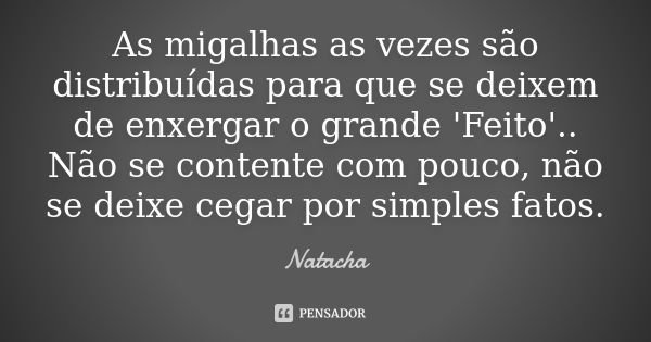 As migalhas as vezes são distribuídas para que se deixem de enxergar o grande 'Feito'.. Não se contente com pouco, não se deixe cegar por simples fatos.... Frase de Natacha.