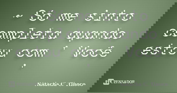 ~ Só me sinto completa quando estou com ' Você '... Frase de Natacha C. Tinoco.
