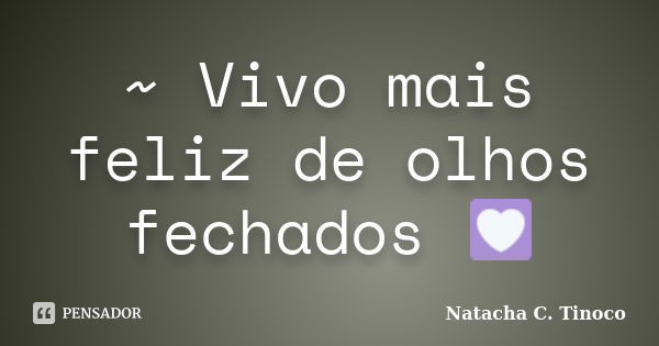 ~ Vivo mais feliz de olhos fechados 💟... Frase de Natacha C. Tinoco.