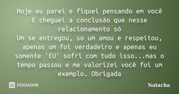 Hoje eu parei e fiquei pensando em você E cheguei a conclusão que nesse relacionamento só Um se entregou, so um amou e respeitou, apenas um foi verdadeiro e ape... Frase de Natacha.