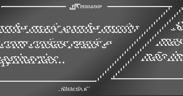 Sonhe mais sonhe muito mas com coisas reais e não imaginarias...... Frase de Natacha K..