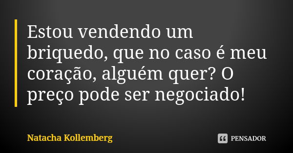 Estou vendendo um briquedo, que no caso é meu coração, alguém quer? O preço pode ser negociado!... Frase de Natacha kollemberg.