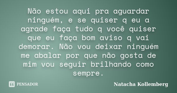 Não estou aqui pra aguardar ninguém, e se quiser q eu a agrade faça tudo q você quiser que eu faça bom aviso q vai demorar. Não vou deixar ninguém me abalar por... Frase de Natacha Kollemberg.