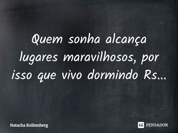 Quem sonha alcança lugares maravilhosos, por isso que vivo dormindo rs...... Frase de Natacha Kollemberg.