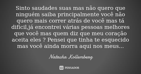 Sinto saudades suas mas não quero que ninguém saiba principalmente você não quero mais correr atrás de você mas tá difícil,já encontrei várias pessoas melhores ... Frase de Natacha Kollemberg.