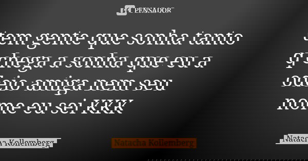 tem gente que sonha tanto q chega a sonha que eu a odeio amiga nem seu nome eu sei KKK... Frase de Natacha Kollemberg.