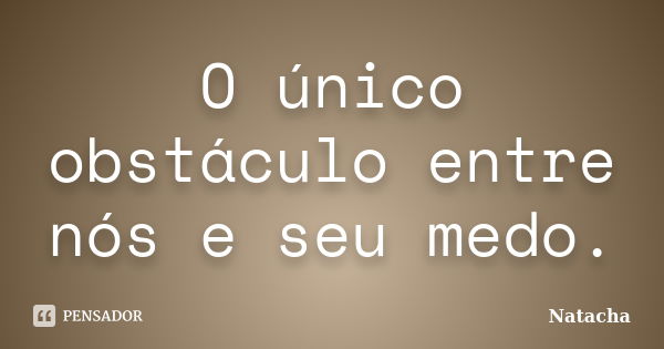 O único obstáculo entre nós e seu medo.... Frase de Natacha.