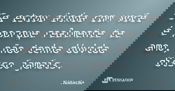 Se estou ainda com você é porque realmente te amo, não tenha dúvida disso jamais.... Frase de Natacha.