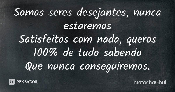 Somos seres desejantes, nunca estaremos Satisfeitos com nada, queros 100% de tudo sabendo Que nunca conseguiremos.... Frase de NatachaGhul.