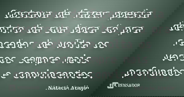Gostava de fazer poesia dentro da sua boca só pra receber de volta os versos sempre mais profundos e convincentes.... Frase de Natacia araújo.