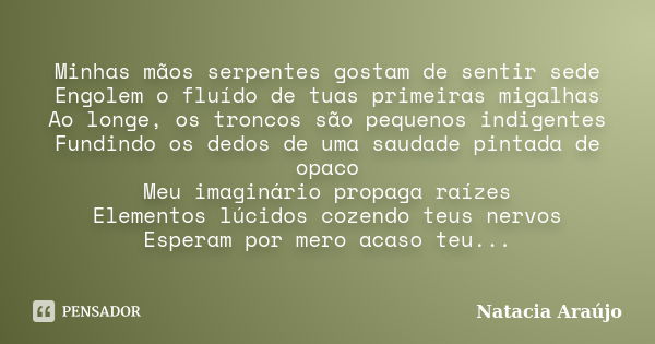 Minhas mãos serpentes gostam de sentir sede Engolem o fluído de tuas primeiras migalhas Ao longe, os troncos são pequenos indigentes Fundindo os dedos de uma sa... Frase de Natacia Araújo.