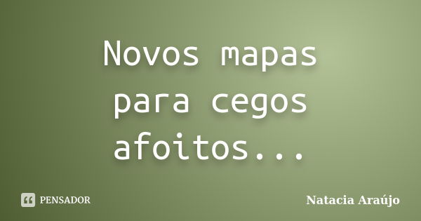 Novos mapas para cegos afoitos...... Frase de Natacia Araújo.