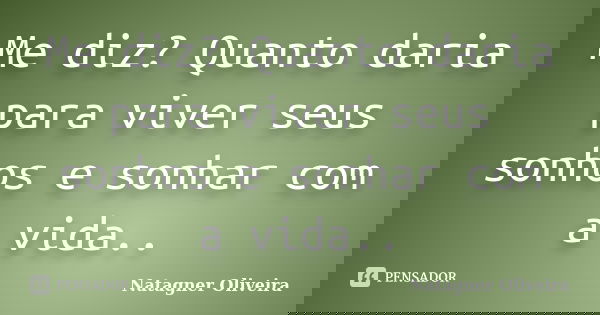 Me diz? Quanto daria para viver seus sonhos e sonhar com a vida..... Frase de Natagner Oliveira.
