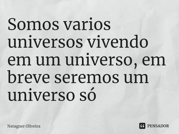 ⁠Somos varios universos vivendo em um universo, em breve seremos um universo só... Frase de Natagner Oliveira.