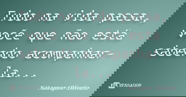 Tudo na vida passa, você que não está sabendo acompanhar-la...... Frase de Natagner Oliveira.