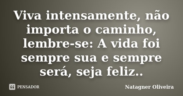 Viva intensamente, não importa o caminho, lembre-se: A vida foi sempre sua e sempre será, seja feliz..... Frase de Natagner Oliveira.