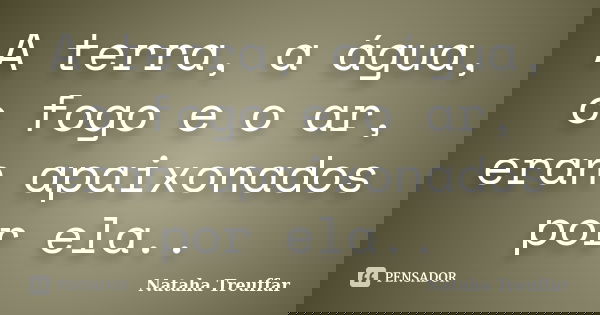 A terra, a água, o fogo e o ar, eran apaixonados por ela..... Frase de Nataha Treuffar.