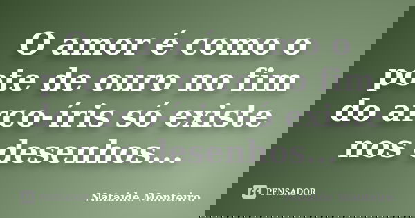 O amor é como o pote de ouro no fim do arco-íris só existe nos desenhos...... Frase de Nataide Monteiro.