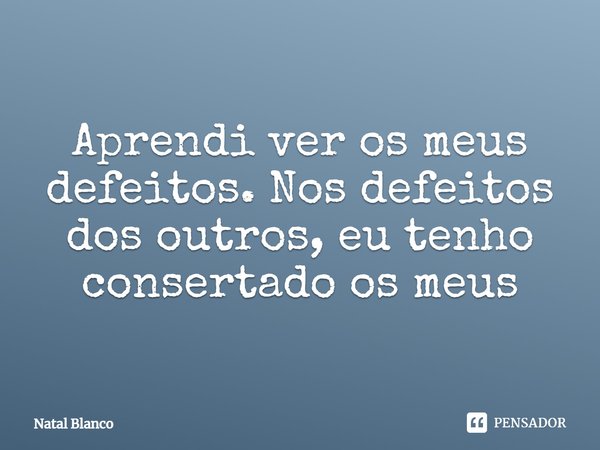 ⁠Aprendi ver os meus defeitos. Nos defeitos dos outros, eu tenho consertado os meus... Frase de Natal Blanco.