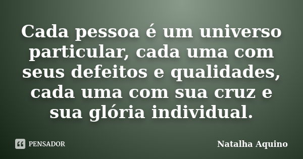 Cada pessoa é um universo particular, cada uma com seus defeitos e qualidades, cada uma com sua cruz e sua glória individual.... Frase de Natalha Aquino.