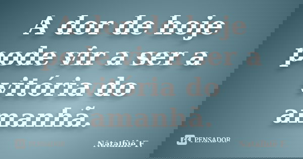 A dor de hoje pode vir a ser a vitória do amanhã.... Frase de Natalhiê F..