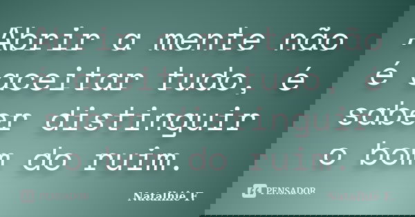 Abrir a mente não é aceitar tudo, é saber distinguir o bom do ruim.... Frase de Natalhiê F..