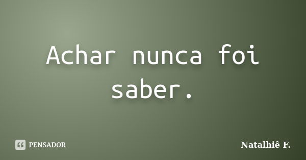 Achar nunca foi saber.... Frase de Natalhiê F..