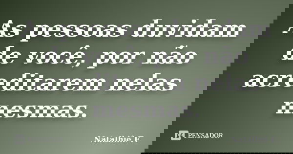As pessoas duvidam de você, por não acreditarem nelas mesmas.... Frase de Natalhiê F..