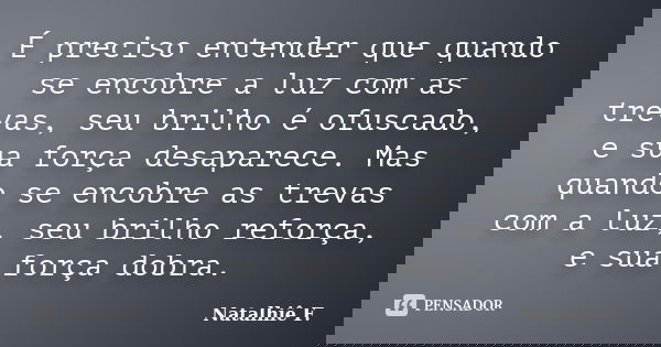É preciso entender que quando se encobre a luz com as trevas, seu brilho é ofuscado, e sua força desaparece. Mas quando se encobre as trevas com a luz, seu bril... Frase de Natalhiê F..