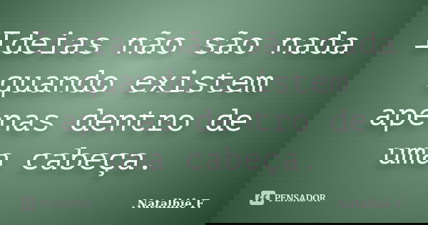 Ideias não são nada quando existem apenas dentro de uma cabeça.... Frase de Natalhiê F..