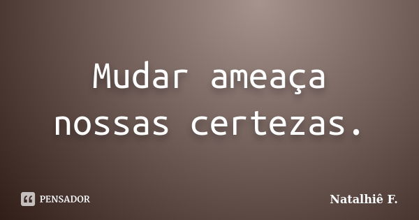 Mudar ameaça nossas certezas.... Frase de Natalhiê F..