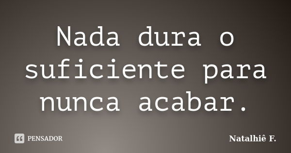 Nada dura o suficiente para nunca acabar.... Frase de Natalhiê F..