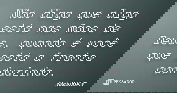 Não diga que algo está nas mãos de Deus, quando é você que está a frente conduzindo.... Frase de Natalhiê F..