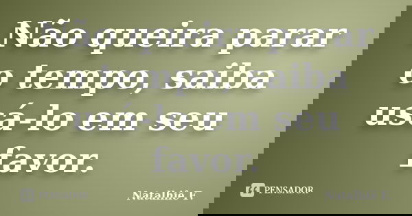 Não queira parar o tempo, saiba usá-lo em seu favor.... Frase de Natalhiê F..