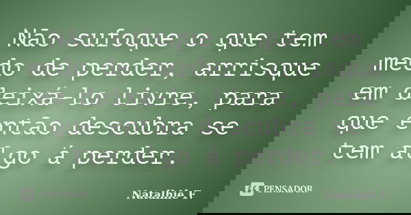 Não sufoque o que tem medo de perder, arrisque em deixá-lo livre, para que então descubra se tem algo á perder.... Frase de Natalhiê F..