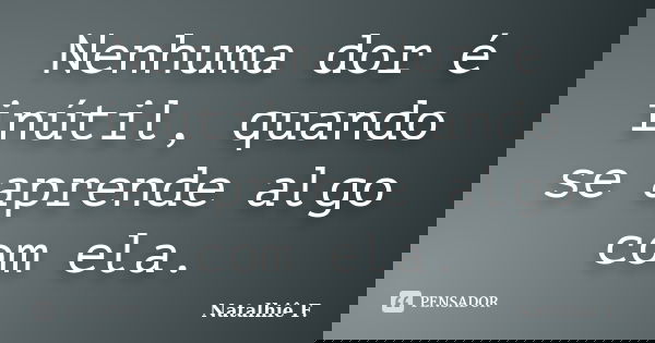 Nenhuma dor é inútil, quando se aprende algo com ela.... Frase de Natalhiê F..
