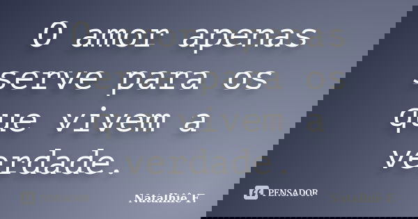 O amor apenas serve para os que vivem a verdade.... Frase de Natalhiê F..