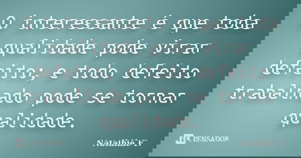 O interessante é que toda qualidade pode virar defeito; e todo defeito trabalhado pode se tornar qualidade.... Frase de Natalhiê F..