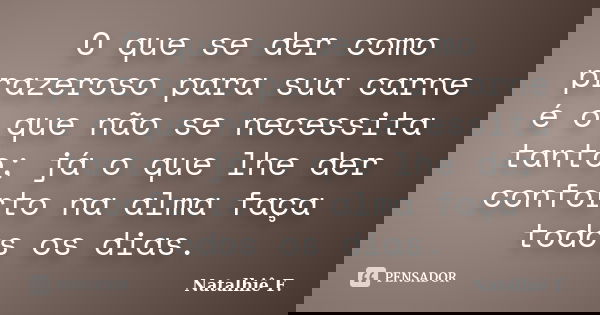 O que se der como prazeroso para sua carne é o que não se necessita tanto; já o que lhe der conforto na alma faça todos os dias.... Frase de Natalhiê F..