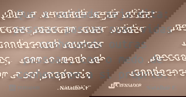 Que a verdade seja dita: pessoas passam suas vidas conhecendo outras pessoas, com o medo de conhecerem a si próprio.... Frase de Natalhiê F..