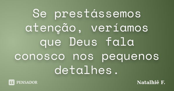 Se prestássemos atenção, veríamos que Deus fala conosco nos pequenos detalhes.... Frase de Natalhiê F..