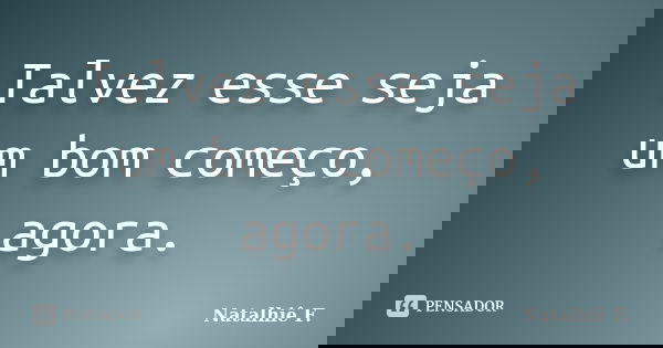 Talvez esse seja um bom começo, agora.... Frase de Natalhiê F..