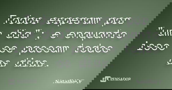 Todos esperam por "um dia"; e enquanto isso se passam todos os dias.... Frase de Natalhiê F..