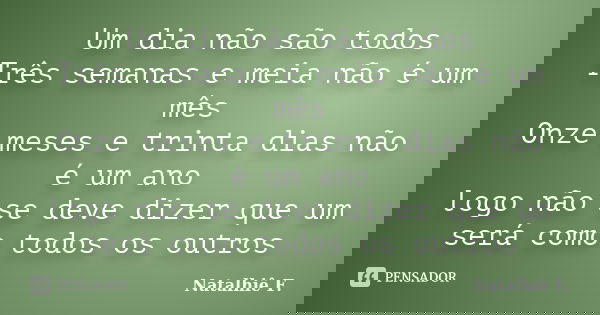 Um dia não são todos Três semanas e meia não é um mês Onze meses e trinta dias não é um ano logo não se deve dizer que um será como todos os outros... Frase de Natalhiê F..